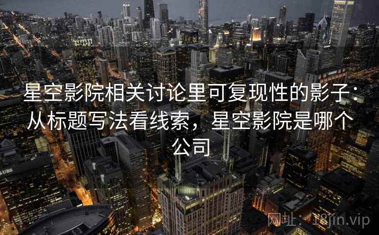 星空影院相关讨论里可复现性的影子:从标题写法看线索,星空影院是哪个公司 星空影院相关讨论里可复现性的影子:从标题写法看线索,星空影院是哪个公司